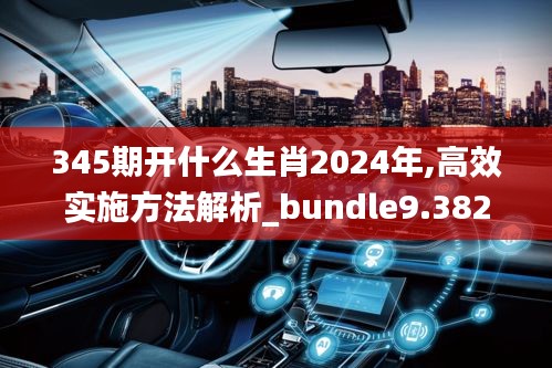 345期开什么生肖2024年,高效实施方法解析_bundle9.382