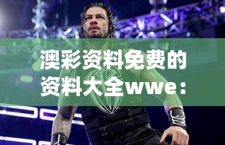 澳彩资料免费的资料大全wwe：精心挑选的免费资源，为赢而战