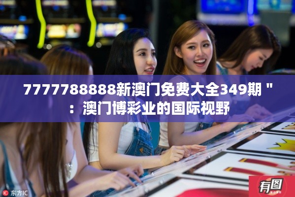 7777788888新澳门免费大全349期＂：澳门博彩业的国际视野