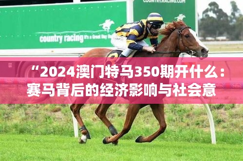 “2024澳门特马350期开什么：赛马背后的经济影响与社会意义”