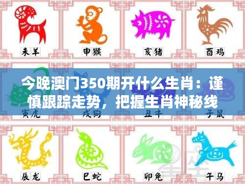 今晚澳门350期开什么生肖：谨慎跟踪走势，把握生肖神秘线索