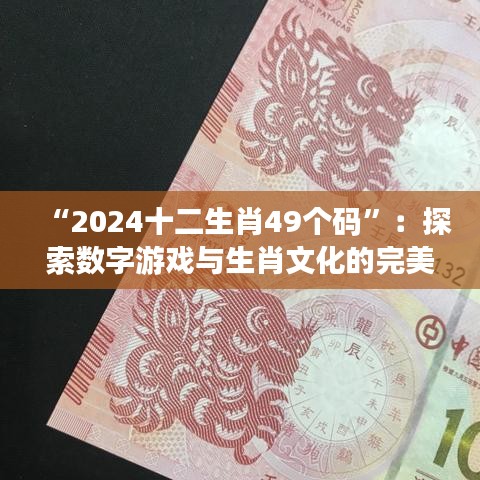 “2024十二生肖49个码”：探索数字游戏与生肖文化的完美结合