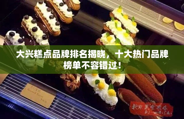 大兴糕点品牌排名揭晓，十大热门品牌榜单不容错过！