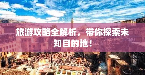 旅游攻略全解析，带你探索未知目的地！