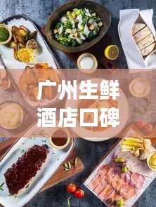 广州生鲜酒店口碑榜单TOP10，必吃美食一览！