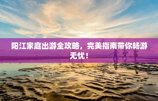 阳江家庭出游全攻略，完美指南带你畅游无忧！