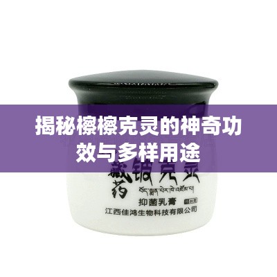 揭秘檫檫克灵的神奇功效与多样用途