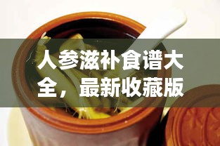 人参滋补食谱大全，最新收藏版，百度权威推荐！