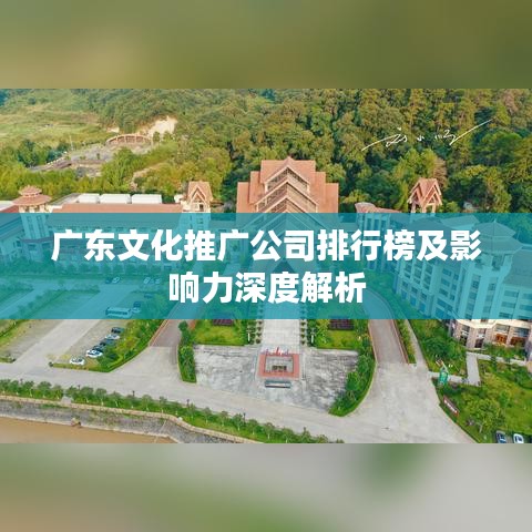 广东文化推广公司排行榜及影响力深度解析