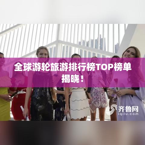 全球游轮旅游排行榜TOP榜单揭晓！