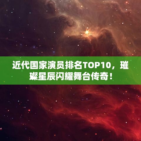 近代国家演员排名TOP10，璀璨星辰闪耀舞台传奇！