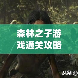 森林之子游戏通关攻略，最新指南助你轻松过关！