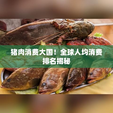 猪肉消费大国！全球人均消费排名揭秘