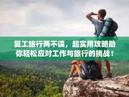 复工旅行两不误，超实用攻略助你轻松应对工作与旅行的挑战！