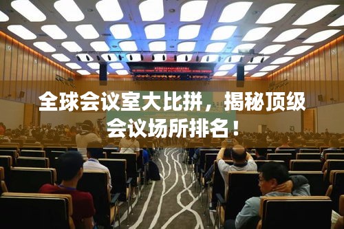 全球会议室大比拼，揭秘顶级会议场所排名！