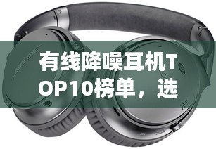 有线降噪耳机TOP10榜单，选购指南助你轻松挑选最佳耳机！