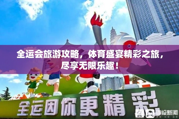 全运会旅游攻略，体育盛宴精彩之旅，尽享无限乐趣！