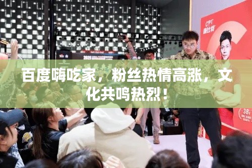 百度嗨吃家，粉丝热情高涨，文化共鸣热烈！