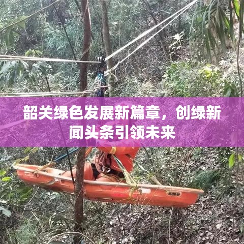 韶关绿色发展新篇章，创绿新闻头条引领未来