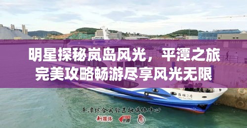 明星探秘岚岛风光，平潭之旅完美攻略畅游尽享风光无限