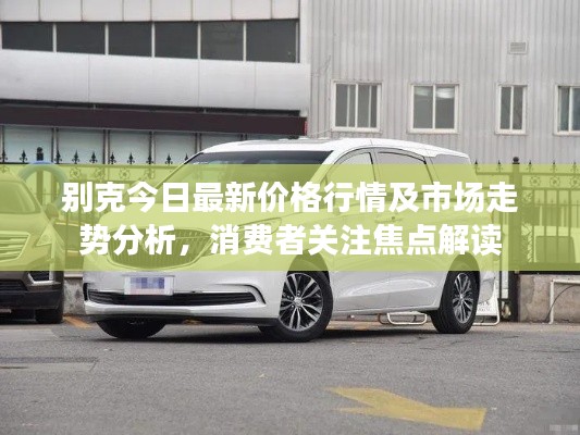 别克今日最新价格行情及市场走势分析，消费者关注焦点解读