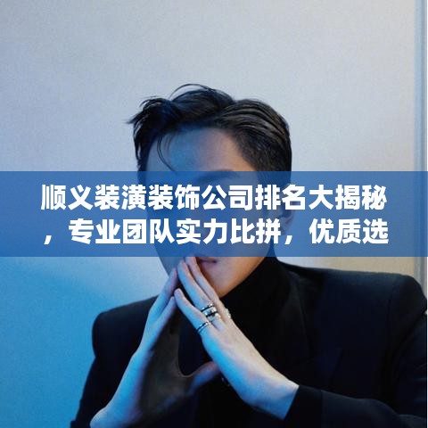 顺义装潢装饰公司排名大揭秘，专业团队实力比拼，优质选择一网打尽！