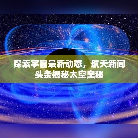 探索宇宙最新动态，航天新闻头条揭秘太空奥秘