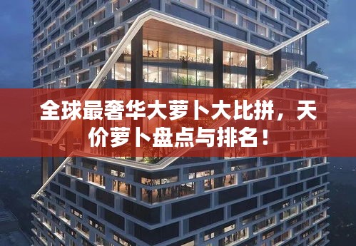 全球最奢华大萝卜大比拼，天价萝卜盘点与排名！