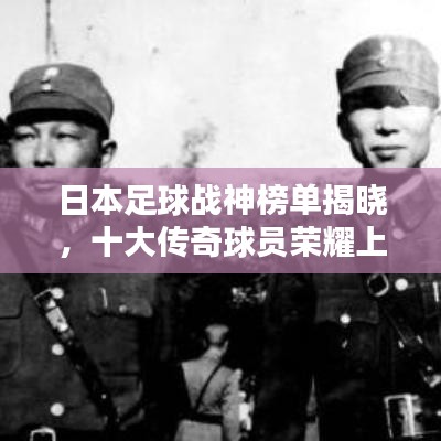 日本足球战神榜单揭晓，十大传奇球员荣耀上榜！