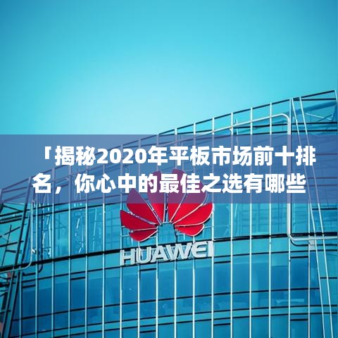 「揭秘2020年平板市场前十排名，你心中的最佳之选有哪些？」