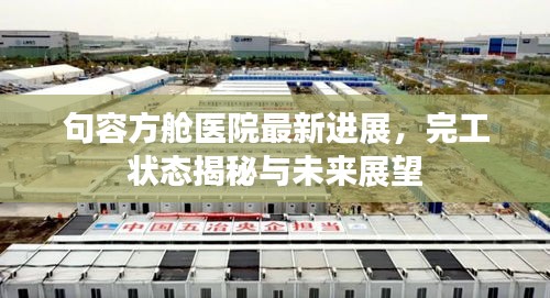 句容方舱医院最新进展，完工状态揭秘与未来展望