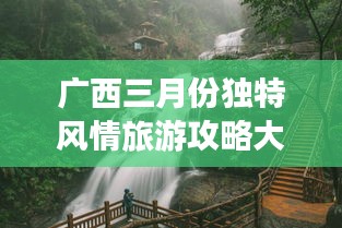 广西三月份独特风情旅游攻略大放异彩！