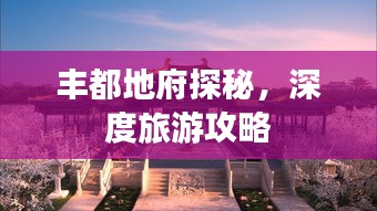 丰都地府探秘，深度旅游攻略