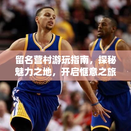 留名营村游玩指南，探秘魅力之地，开启惬意之旅！