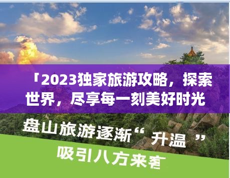 「2023独家旅游攻略，探索世界，尽享每一刻美好时光」
