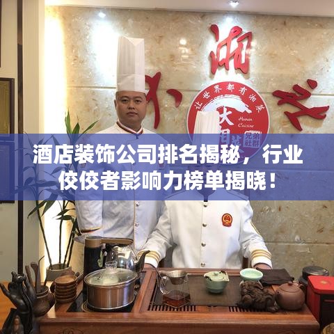 酒店装饰公司排名揭秘，行业佼佼者影响力榜单揭晓！