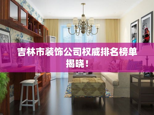 吉林市装饰公司权威排名榜单揭晓！