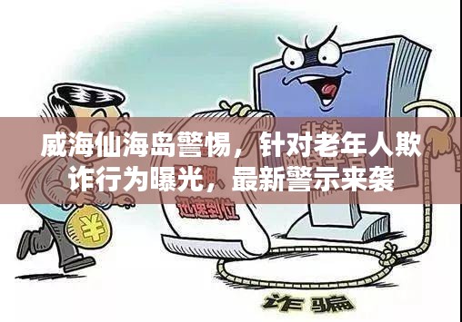 威海仙海岛警惕，针对老年人欺诈行为曝光，最新警示来袭