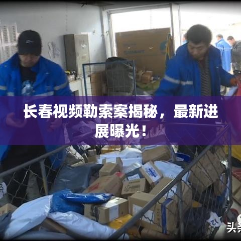 长春视频勒索案揭秘，最新进展曝光！