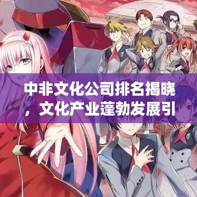 中非文化公司排名揭晓，文化产业蓬勃发展引领全球潮流