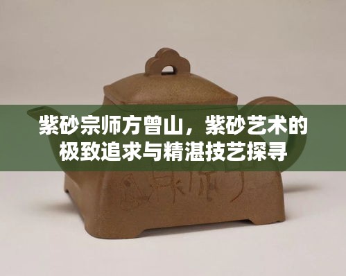 紫砂宗师方曾山，紫砂艺术的极致追求与精湛技艺探寻