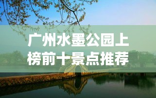 广州水墨公园上榜前十景点推荐，必去打卡胜地！
