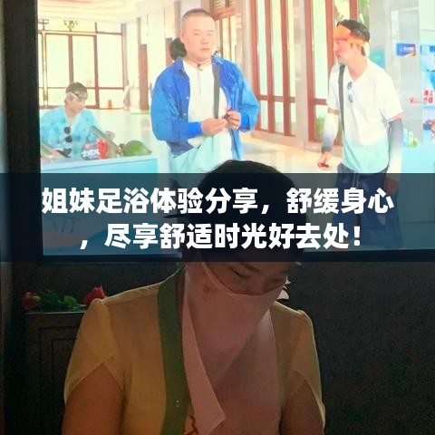 姐妹足浴体验分享，舒缓身心，尽享舒适时光好去处！