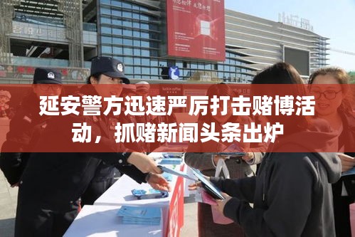 延安警方迅速严厉打击赌博活动，抓赌新闻头条出炉