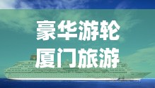 豪华游轮厦门旅游攻略之旅，畅游海上梦幻之旅