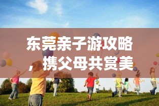 东莞亲子游攻略，携父母共赏美景，共度美好时光