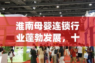 淮南母婴连锁行业蓬勃发展，十大领先品牌引领市场潮流
