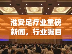 淮安足疗业重磅新闻，行业瞩目焦点揭秘！
