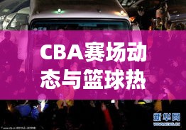 CBA赛场动态与篮球热潮席卷国内，最新篮球新闻头条全掌握！