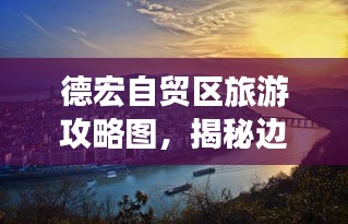 德宏自贸区旅游攻略图，揭秘边疆明珠的神秘之旅！